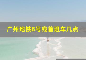 广州地铁8号线首班车几点