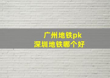 广州地铁pk深圳地铁哪个好