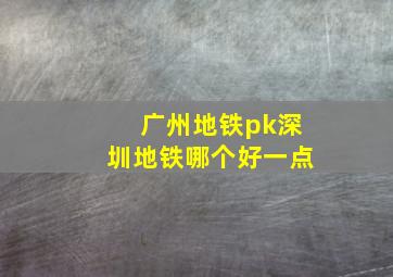 广州地铁pk深圳地铁哪个好一点