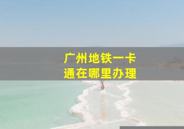 广州地铁一卡通在哪里办理