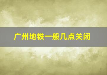 广州地铁一般几点关闭