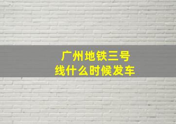 广州地铁三号线什么时候发车