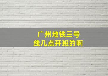 广州地铁三号线几点开班的啊