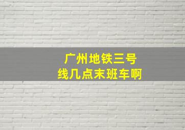 广州地铁三号线几点末班车啊