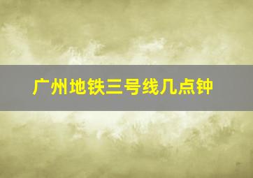 广州地铁三号线几点钟