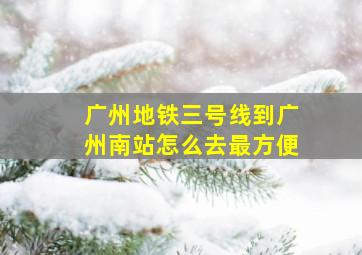 广州地铁三号线到广州南站怎么去最方便