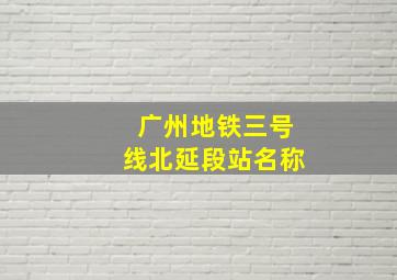 广州地铁三号线北延段站名称