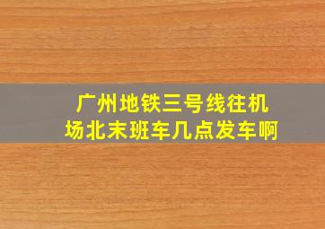 广州地铁三号线往机场北末班车几点发车啊