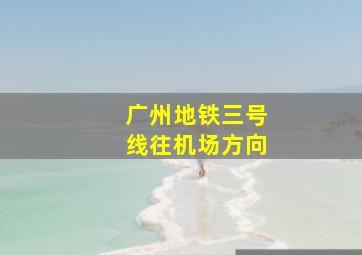 广州地铁三号线往机场方向