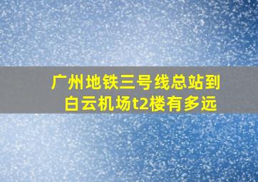 广州地铁三号线总站到白云机场t2楼有多远