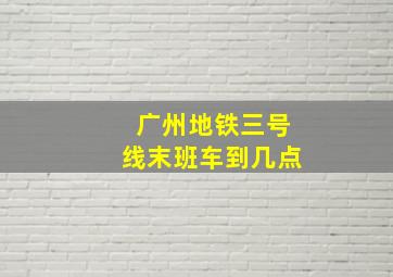 广州地铁三号线末班车到几点