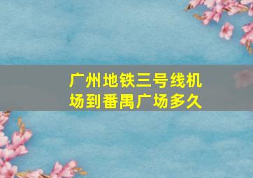 广州地铁三号线机场到番禺广场多久