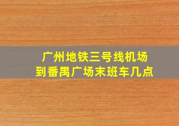 广州地铁三号线机场到番禺广场末班车几点