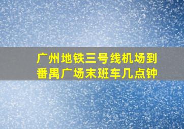 广州地铁三号线机场到番禺广场末班车几点钟