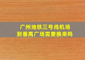 广州地铁三号线机场到番禺广场需要换乘吗