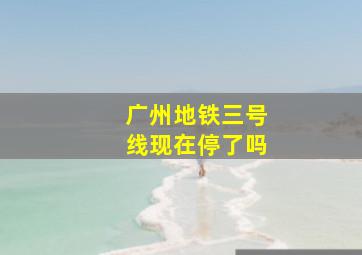 广州地铁三号线现在停了吗