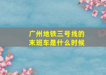 广州地铁三号线的末班车是什么时候