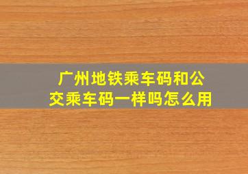 广州地铁乘车码和公交乘车码一样吗怎么用