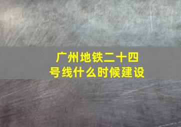 广州地铁二十四号线什么时候建设