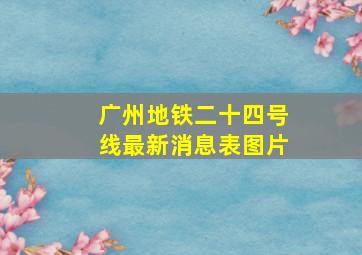 广州地铁二十四号线最新消息表图片