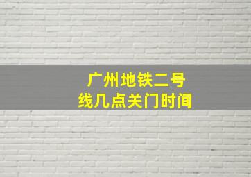 广州地铁二号线几点关门时间