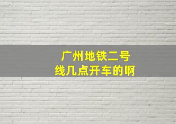 广州地铁二号线几点开车的啊