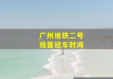 广州地铁二号线首班车时间