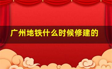 广州地铁什么时候修建的