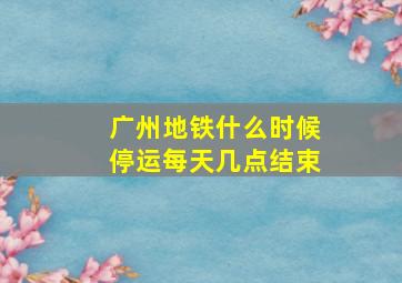 广州地铁什么时候停运每天几点结束