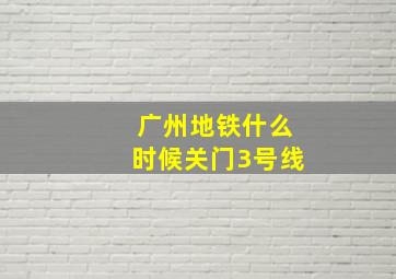 广州地铁什么时候关门3号线