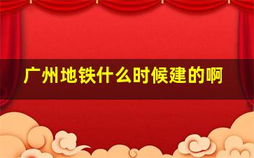 广州地铁什么时候建的啊