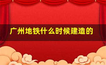 广州地铁什么时候建造的