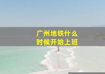 广州地铁什么时候开始上班