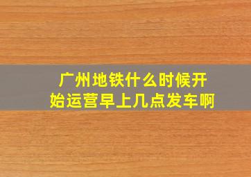 广州地铁什么时候开始运营早上几点发车啊