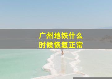 广州地铁什么时候恢复正常