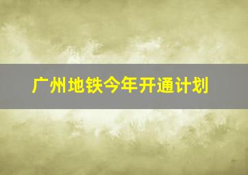 广州地铁今年开通计划