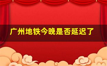 广州地铁今晚是否延迟了