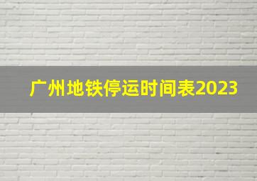 广州地铁停运时间表2023