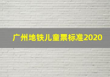 广州地铁儿童票标准2020