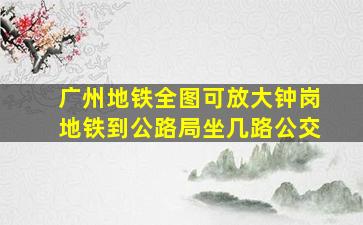 广州地铁全图可放大钟岗地铁到公路局坐几路公交