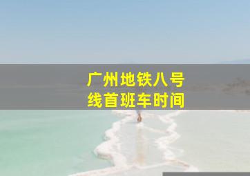 广州地铁八号线首班车时间