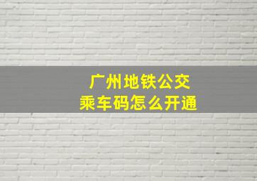 广州地铁公交乘车码怎么开通