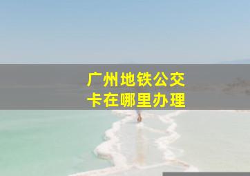 广州地铁公交卡在哪里办理