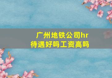 广州地铁公司hr待遇好吗工资高吗