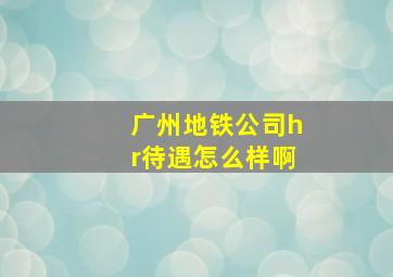 广州地铁公司hr待遇怎么样啊