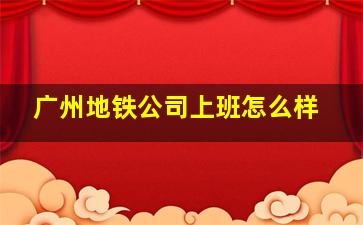 广州地铁公司上班怎么样