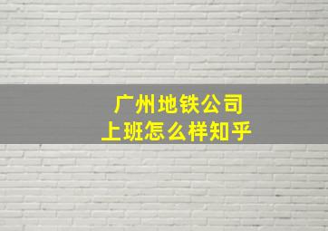 广州地铁公司上班怎么样知乎