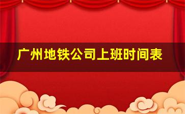 广州地铁公司上班时间表