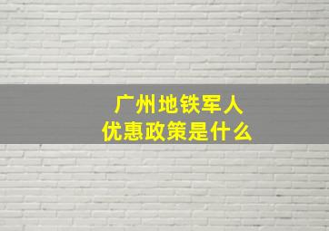 广州地铁军人优惠政策是什么