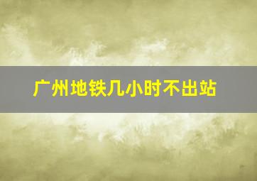 广州地铁几小时不出站